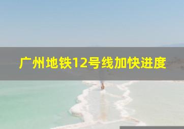 广州地铁12号线加快进度