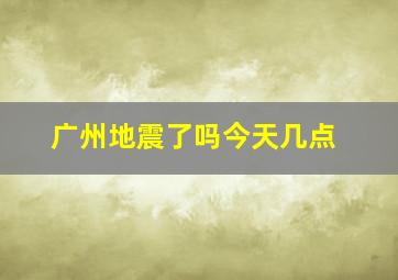 广州地震了吗今天几点