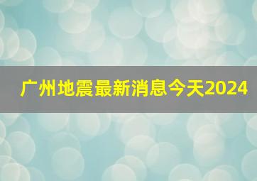 广州地震最新消息今天2024