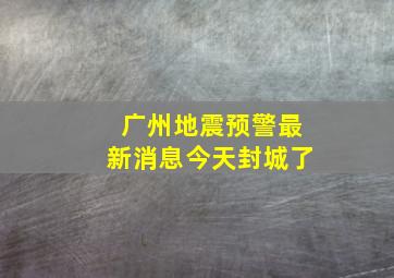 广州地震预警最新消息今天封城了