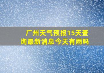 广州天气预报15天查询最新消息今天有雨吗