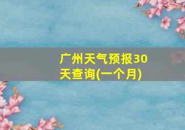 广州天气预报30天查询(一个月)