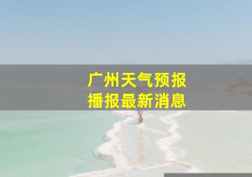 广州天气预报播报最新消息