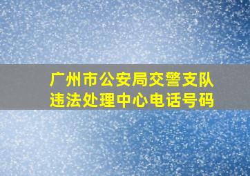 广州市公安局交警支队违法处理中心电话号码