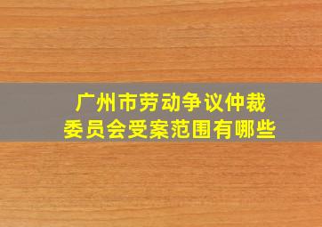 广州市劳动争议仲裁委员会受案范围有哪些