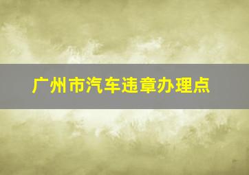 广州市汽车违章办理点