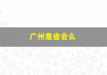 广州是省会么