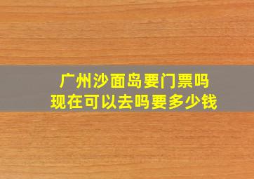 广州沙面岛要门票吗现在可以去吗要多少钱