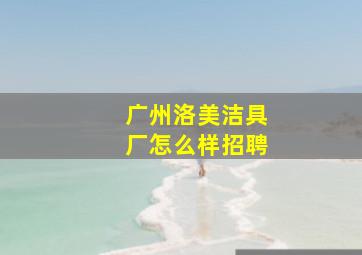 广州洛美洁具厂怎么样招聘