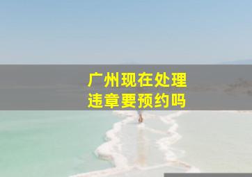 广州现在处理违章要预约吗