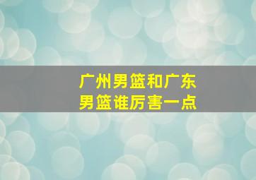 广州男篮和广东男篮谁厉害一点