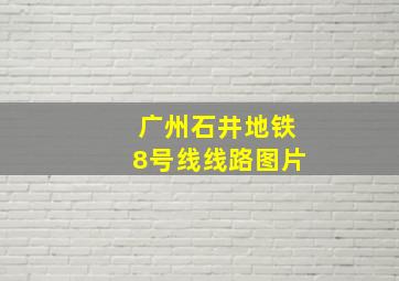 广州石井地铁8号线线路图片