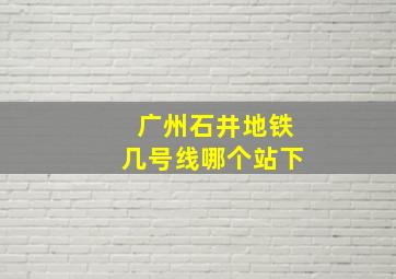 广州石井地铁几号线哪个站下