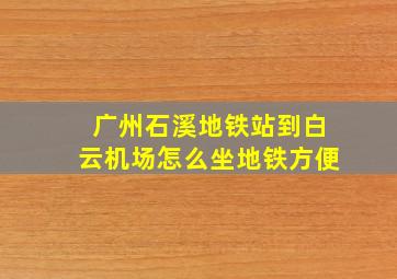 广州石溪地铁站到白云机场怎么坐地铁方便