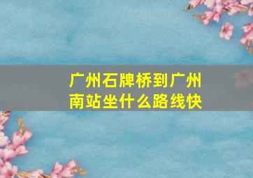 广州石牌桥到广州南站坐什么路线快