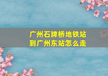 广州石牌桥地铁站到广州东站怎么走