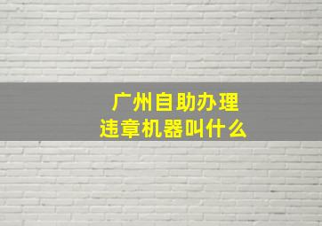 广州自助办理违章机器叫什么