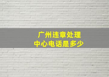 广州违章处理中心电话是多少