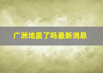 广洲地震了吗最新消息