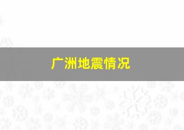 广洲地震情况