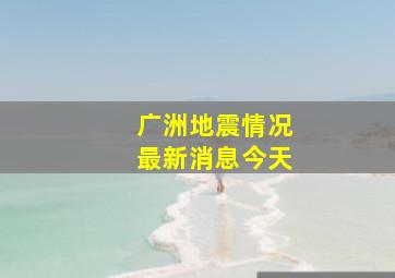 广洲地震情况最新消息今天