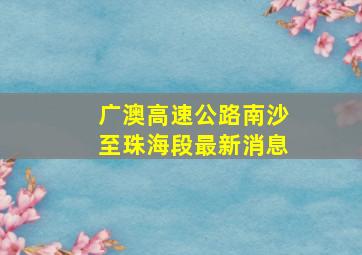 广澳高速公路南沙至珠海段最新消息