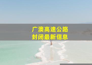 广澳高速公路封闭最新信息