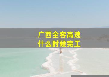 广西全容高速什么时候完工