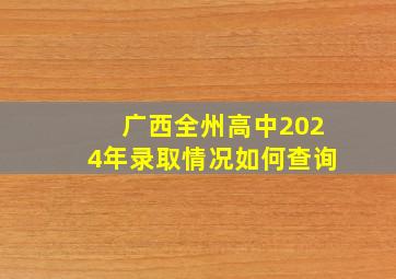 广西全州高中2024年录取情况如何查询