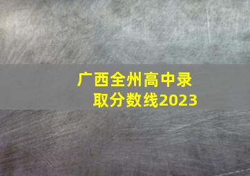 广西全州高中录取分数线2023