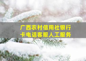 广西农村信用社银行卡电话客服人工服务