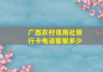 广西农村信用社银行卡电话客服多少