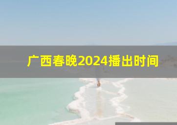 广西春晚2024播出时间