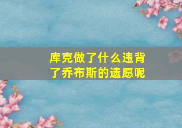 库克做了什么违背了乔布斯的遗愿呢