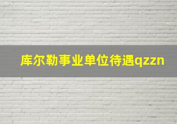 库尔勒事业单位待遇qzzn