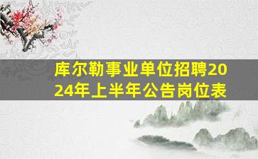 库尔勒事业单位招聘2024年上半年公告岗位表