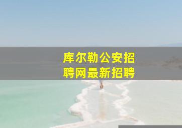 库尔勒公安招聘网最新招聘