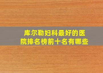 库尔勒妇科最好的医院排名榜前十名有哪些