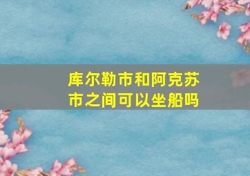 库尔勒市和阿克苏市之间可以坐船吗