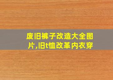 废旧裤子改造大全图片,旧t恤改革内衣穿