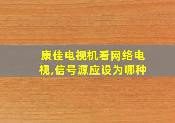 康佳电视机看网络电视,信号源应设为哪种