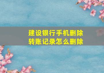 建设银行手机删除转账记录怎么删除