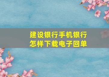 建设银行手机银行怎样下载电子回单