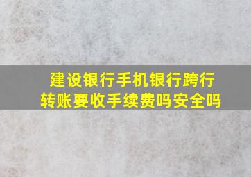 建设银行手机银行跨行转账要收手续费吗安全吗