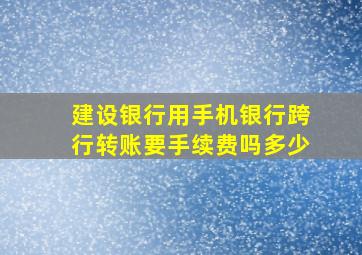 建设银行用手机银行跨行转账要手续费吗多少