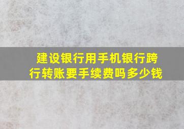 建设银行用手机银行跨行转账要手续费吗多少钱