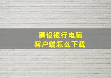 建设银行电脑客户端怎么下载