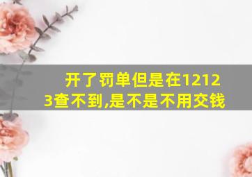 开了罚单但是在12123查不到,是不是不用交钱