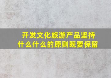 开发文化旅游产品坚持什么什么的原则既要保留