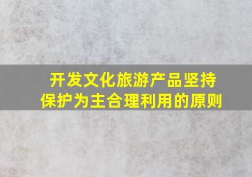 开发文化旅游产品坚持保护为主合理利用的原则